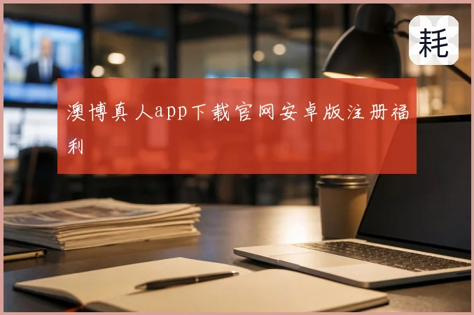 澳博真人app下载官网安卓版注册福利