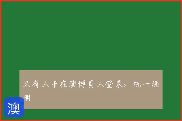 又有人卡在澳博真人登录，统一说明